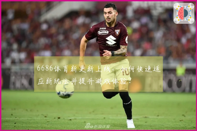 6686体育新更新上线，如何快速适应新玩法并提升游戏体验？