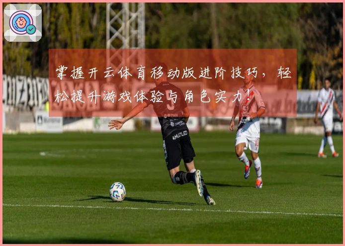 掌握开云体育移动版进阶技巧，轻松提升游戏体验与角色实力！