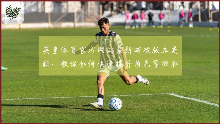 英皇体育官方网站最新游戏版本更新，教你如何快速提升角色等级和战力
