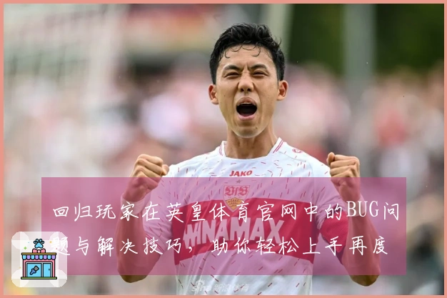 回归玩家在英皇体育官网中的BUG问题与解决技巧，助你轻松上手再度畅玩