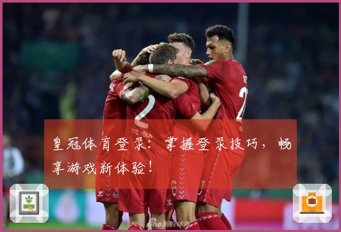 皇冠体育登录：掌握登录技巧，畅享游戏新体验！