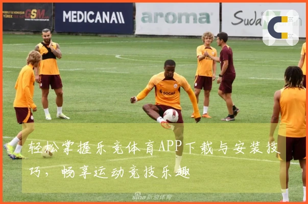 轻松掌握乐竞体育APP下载与安装技巧，畅享运动竞技乐趣