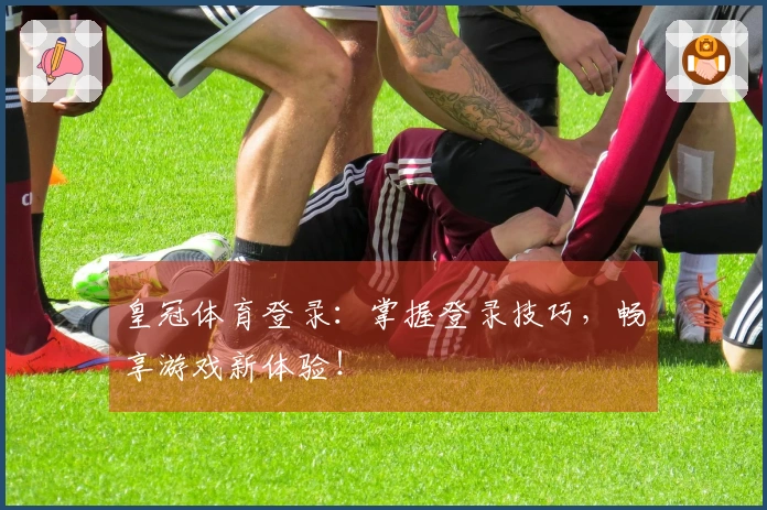 皇冠体育登录：掌握登录技巧，畅享游戏新体验！