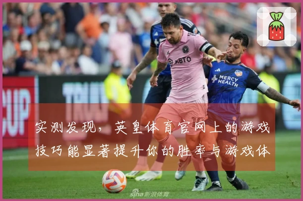 实测发现，英皇体育官网上的游戏技巧能显著提升你的胜率与游戏体验