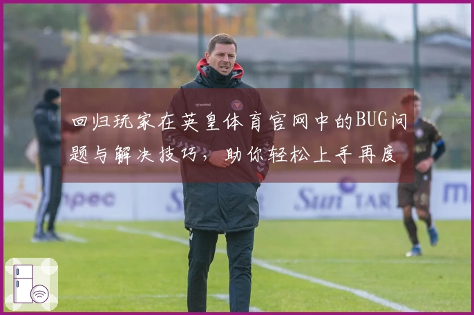 回归玩家在英皇体育官网中的BUG问题与解决技巧，助你轻松上手再度畅玩