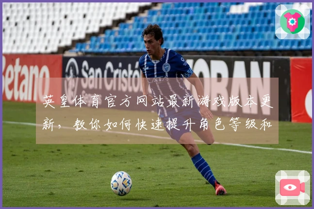英皇体育官方网站最新游戏版本更新，教你如何快速提升角色等级和战力
